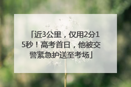 近3公里，仅用2分15秒！高考首日，他被交警紧急护送至考场