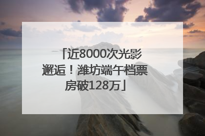 近8000次光影邂逅！潍坊端午档票房破128万