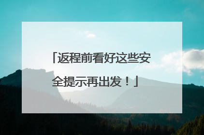 返程前看好这些安全提示再出发！