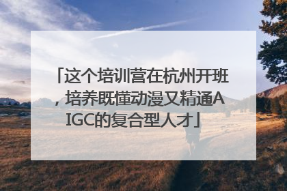 这个培训营在杭州开班，培养既懂动漫又精通AIGC的复合型人才