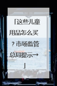 这些儿童用品怎么买？市场监管总局提示→