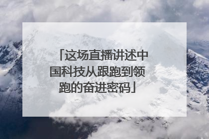 这场直播讲述中国科技从跟跑到领跑的奋进密码