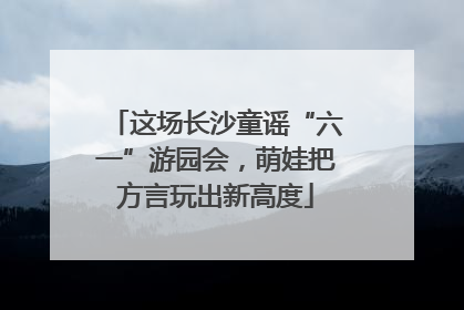 这场长沙童谣“六一”游园会，萌娃把方言玩出新高度