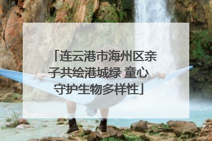 连云港市海州区亲子共绘港城绿 童心守护生物多样性