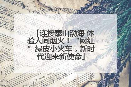 连接泰山渤海 体验人间烟火！“网红”绿皮小火车，新时代迎来新使命