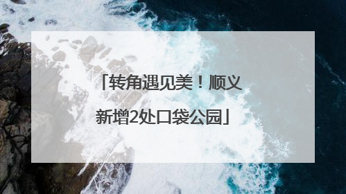 转角遇见美！顺义新增2处口袋公园