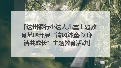 达州银行小达人儿童主题教育基地开展“清风沐童心 廉洁共成长”主题教育活动
