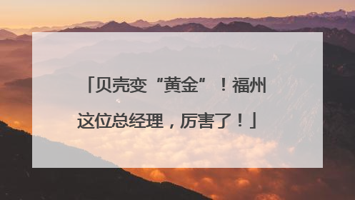 贝壳变“黄金”!福州这位总经理,厉害了!