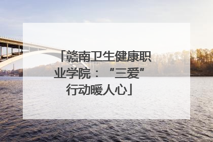 赣南卫生健康职业学院：“三爱”行动暖人心