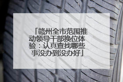 赣州全市范围推动领导干部换位体验：认真查找哪些事没办到没办好