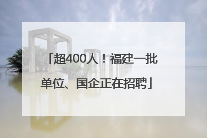 超400人！福建一批单位、国企正在招聘