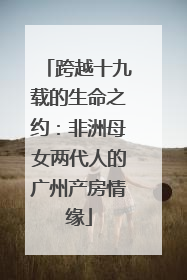 跨越十九载的生命之约：非洲母女两代人的广州产房情缘