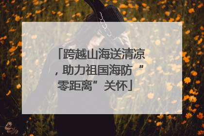 跨越山海送清凉，助力祖国海防“零距离”关怀