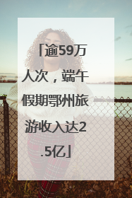逾59万人次，端午假期鄂州旅游收入达2.5亿