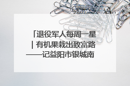 退役军人每周一星｜有机果栽出致富路——记益阳市银城南湖蔬果农民专业合作社总经理晏桂明