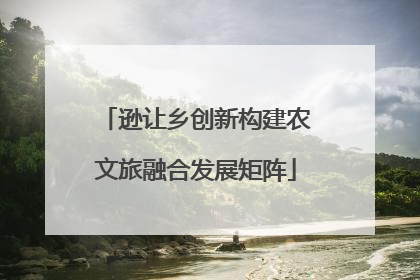 逊让乡创新构建农文旅融合发展矩阵