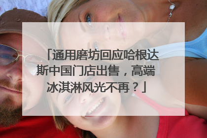 通用磨坊回应哈根达斯中国门店出售，高端冰淇淋风光不再？