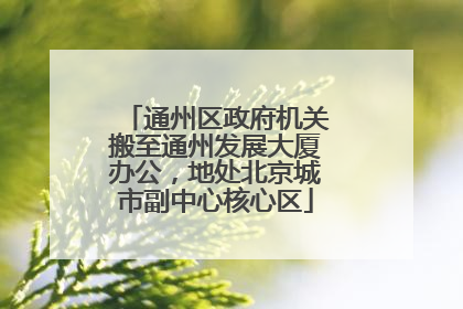 通州区政府机关搬至通州发展大厦办公，地处北京城市副中心核心区