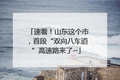 速看！山东这个市，首段“双向八车道”高速路来了~