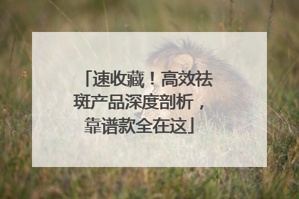 速收藏！高效祛斑产品深度剖析，靠谱款全在这