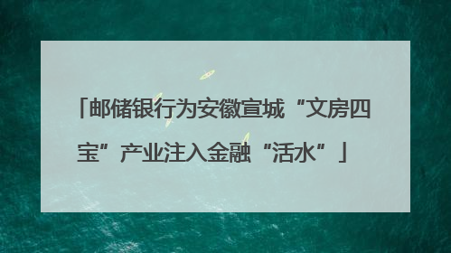 邮储银行为安徽宣城“文房四宝”产业注入金融“活水”