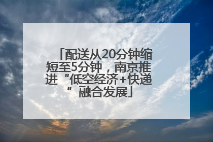 配送从20分钟缩短至5分钟，南京推进“低空经济+快递”融合发展