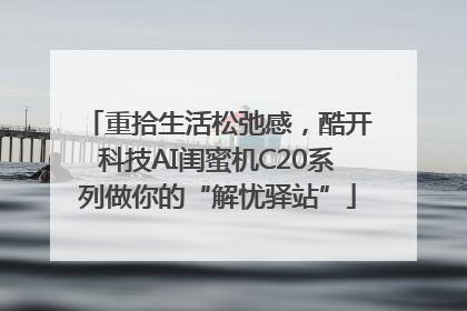 重拾生活松弛感，酷开科技AI闺蜜机C20系列做你的“解忧驿站”