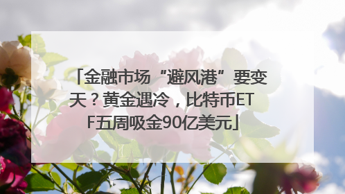 金融市场“避风港”要变天？黄金遇冷，比特币ETF五周吸金90亿美元