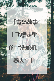 青岛故事丨飞檐走壁的“洗舱机器人”