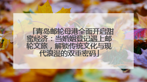 青岛邮轮母港全面开启甜蜜经济：当婚姻登记遇上邮轮文旅，解锁传统文化与现代浪漫的双重密码