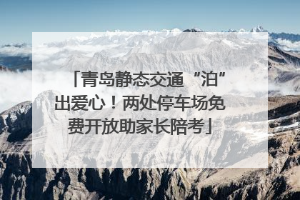 青岛静态交通“泊”出爱心！两处停车场免费开放助家长陪考