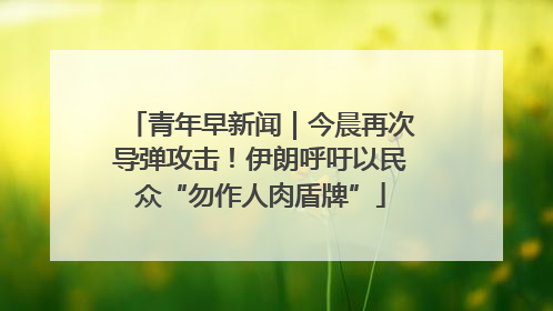 青年早新闻｜今晨再次导弹攻击！伊朗呼吁以民众“勿作人肉盾牌”