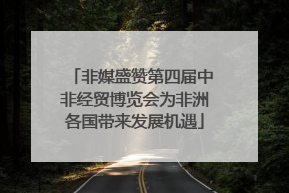 非媒盛赞第四届中非经贸博览会为非洲各国带来发展机遇
