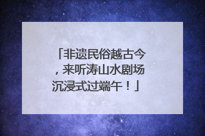 非遗民俗越古今，来听涛山水剧场沉浸式过端午！