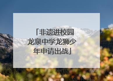 非遗进校园 龙泉中学龙狮少年申请出战