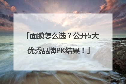 面膜怎么选？公开5大优秀品牌PK结果！