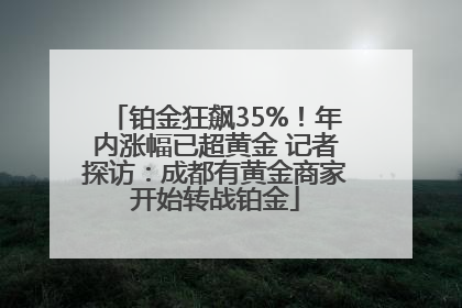 铂金狂飙35%！年内涨幅已超黄金 记者探访：成都有黄金商家开始转战铂金