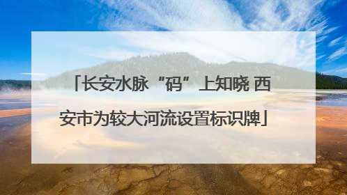 长安水脉“码”上知晓 西安市为较大河流设置标识牌