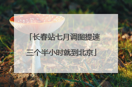 长春站七月调图提速 三个半小时就到北京