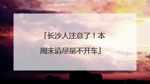 长沙人注意了！本周末请尽量不开车