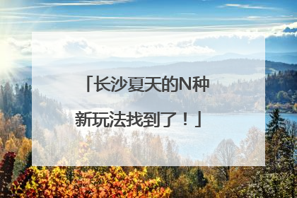 长沙夏天的N种新玩法找到了！