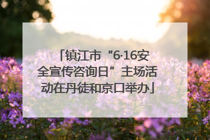 镇江市“6·16安全宣传咨询日”主场活动在丹徒和京口举办
