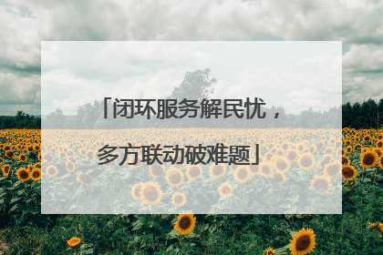 闭环服务解民忧，多方联动破难题