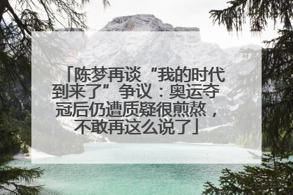 陈梦再谈“我的时代到来了”争议：奥运夺冠后仍遭质疑很煎熬，不敢再这么说了