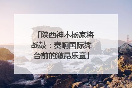 陕西神木杨家将战鼓：奏响国际舞台前的激昂乐章