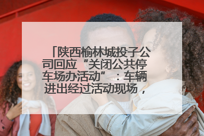 陕西榆林城投子公司回应“关闭公共停车场办活动”：车辆进出经过活动现场，为安全临时关闭