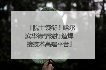 院士领衔！哈尔滨华德学院打造焊接技术高端平台