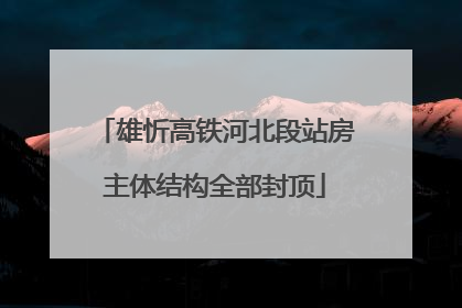 雄忻高铁河北段站房主体结构全部封顶