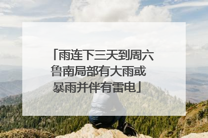 雨连下三天到周六 鲁南局部有大雨或暴雨并伴有雷电