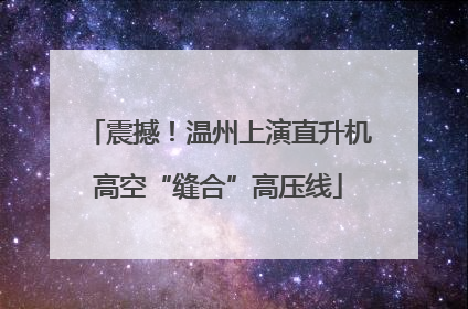 震撼！温州上演直升机高空“缝合”高压线